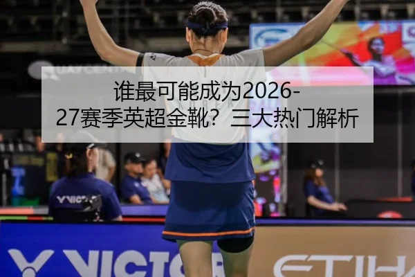 谁最可能成为2026-27赛季英超金靴？三大热门解析