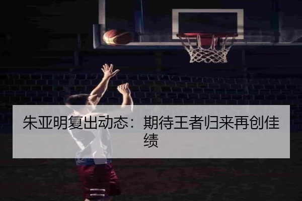 朱亚明复出动态：期待王者归来再创佳绩