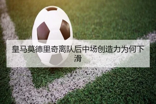 皇马莫德里奇离队后中场创造力为何下滑